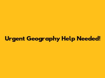 Urgent Geography Help Needed!