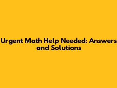 Urgent Math Help Needed: Answers and Solutions