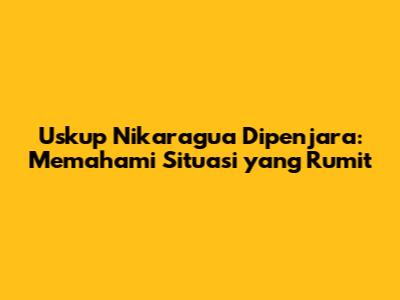 Uskup Nikaragua Dipenjara: Memahami Situasi yang Rumit