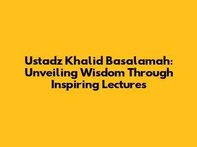 Ustadz Khalid Basalamah: Unveiling Wisdom Through Inspiring Lectures