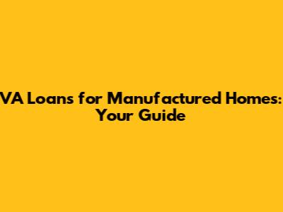 VA Loans for Manufactured Homes: Your Guide