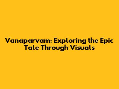 Vanaparvam: Exploring the Epic Tale Through Visuals