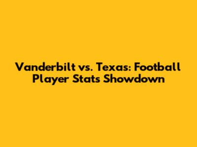 Vanderbilt vs. Texas: Football Player Stats Showdown