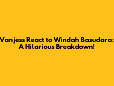 Vanjess React to Windah Basudara: A Hilarious Breakdown!