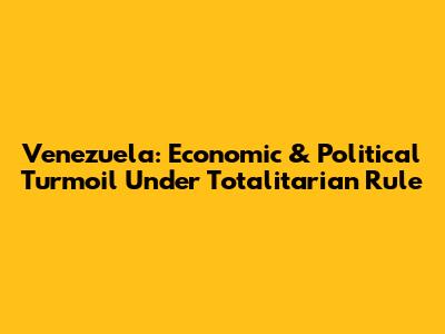 Venezuela: Economic & Political Turmoil Under Totalitarian Rule
