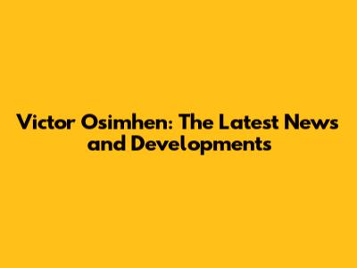 Victor Osimhen: The Latest News and Developments
