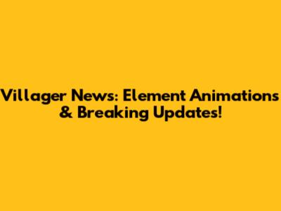 Villager News: Element Animations & Breaking Updates!