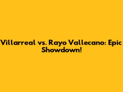 Villarreal vs. Rayo Vallecano: Epic Showdown!