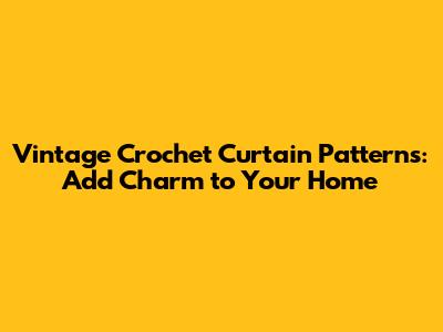 Vintage Crochet Curtain Patterns: Add Charm to Your Home