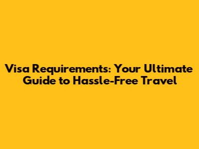 Visa Requirements: Your Ultimate Guide to Hassle-Free Travel