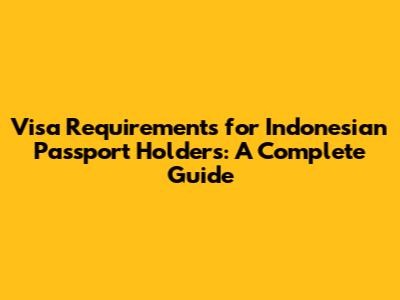 Visa Requirements for Indonesian Passport Holders: A Complete Guide