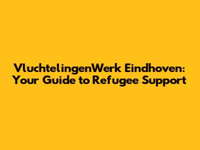 VluchtelingenWerk Eindhoven: Your Guide to Refugee Support