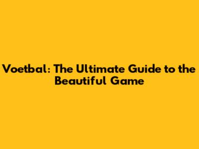 Voetbal: The Ultimate Guide to the Beautiful Game