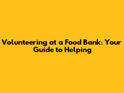 Volunteering at a Food Bank: Your Guide to Helping