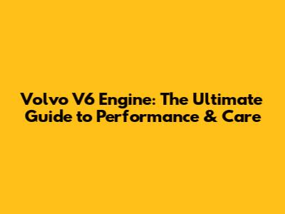 Volvo V6 Engine: The Ultimate Guide to Performance & Care