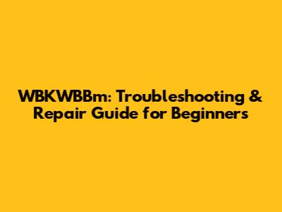 WBKWBBm: Troubleshooting & Repair Guide for Beginners