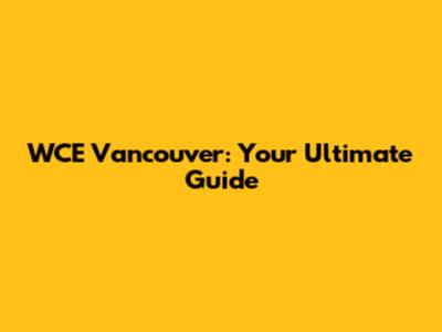 WCE Vancouver: Your Ultimate Guide