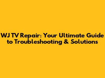 WJ TV Repair: Your Ultimate Guide to Troubleshooting & Solutions