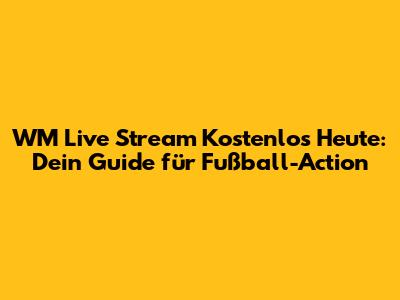 WM Live Stream Kostenlos Heute: Dein Guide für Fußball-Action