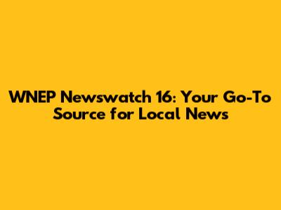 WNEP Newswatch 16: Your Go-To Source for Local News