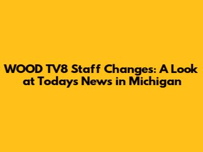 WOOD TV8 Staff Changes: A Look at Today's News in Michigan
