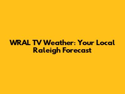 WRAL TV Weather: Your Local Raleigh Forecast