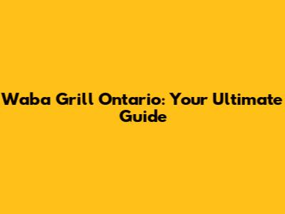 Waba Grill Ontario: Your Ultimate Guide