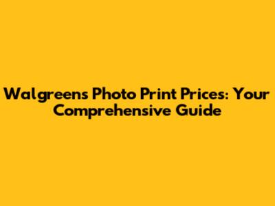Walgreens Photo Print Prices: Your Comprehensive Guide
