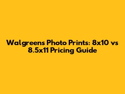 Walgreens Photo Prints: 8x10 vs 8.5x11 Pricing Guide