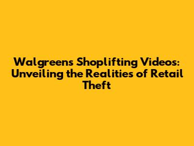 Walgreens Shoplifting Videos: Unveiling the Realities of Retail Theft