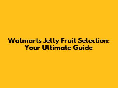 Walmart's Jelly Fruit Selection: Your Ultimate Guide