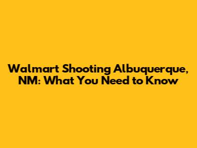 Walmart Shooting Albuquerque, NM: What You Need to Know