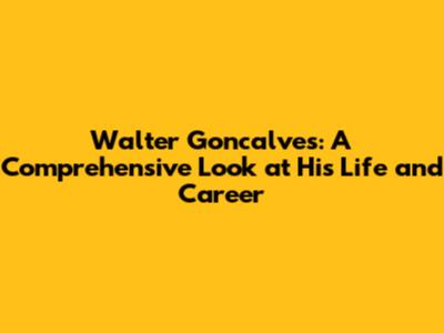 Walter Goncalves: A Comprehensive Look at His Life and Career
