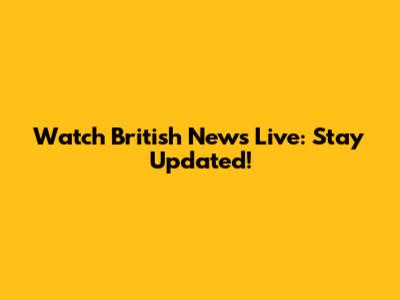 Watch British News Live: Stay Updated!