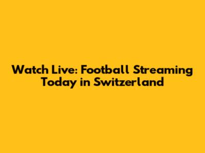 Watch Live: Football Streaming Today in Switzerland