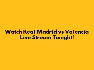 Watch Real Madrid vs Valencia Live Stream Tonight!
