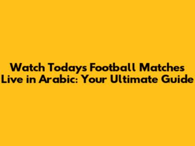 Watch Today's Football Matches Live in Arabic: Your Ultimate Guide