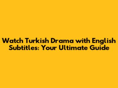 Watch Turkish Drama with English Subtitles: Your Ultimate Guide