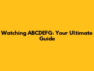 Watching ABCDEFG: Your Ultimate Guide