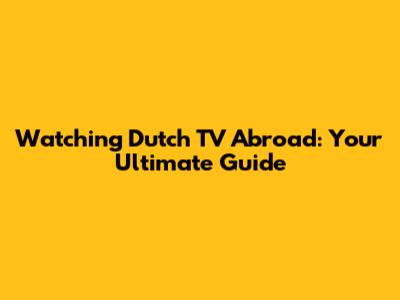 Watching Dutch TV Abroad: Your Ultimate Guide