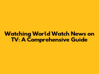 Watching World Watch News on TV: A Comprehensive Guide