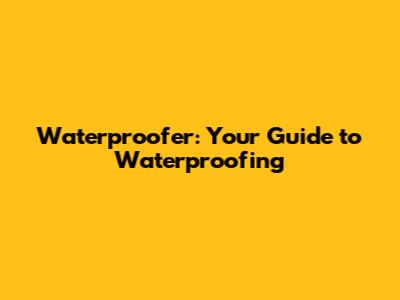 Waterproofer: Your Guide to Waterproofing