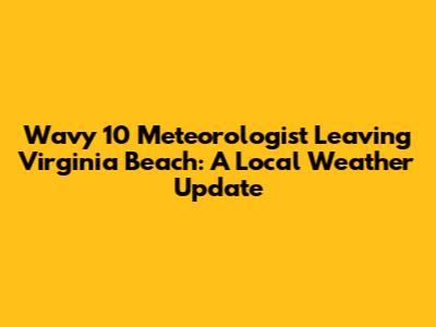 Wavy 10 Meteorologist Leaving Virginia Beach: A Local Weather Update