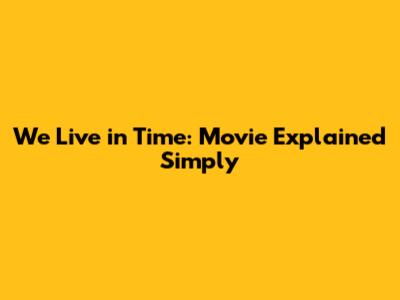 We Live in Time: Movie Explained Simply