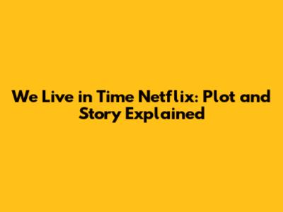 We Live in Time Netflix: Plot and Story Explained