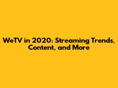 WeTV in 2020: Streaming Trends, Content, and More