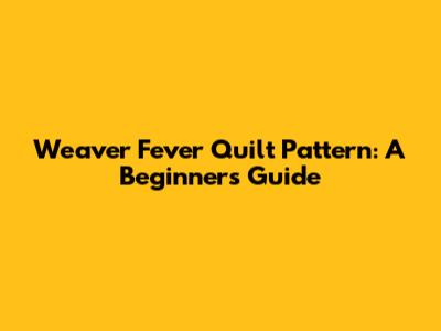 Weaver Fever Quilt Pattern: A Beginner's Guide
