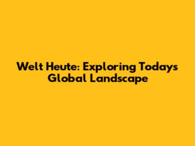 Welt Heute: Exploring Today's Global Landscape