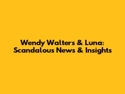 Wendy Walters & Luna: Scandalous News & Insights