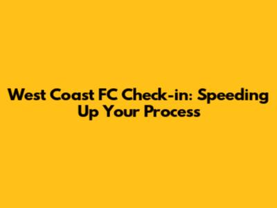 West Coast FC Check-in: Speeding Up Your Process
